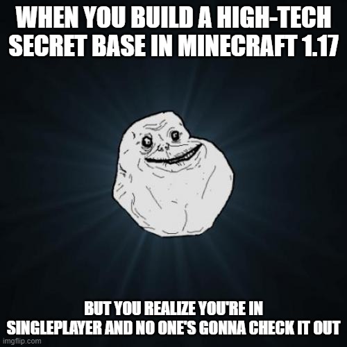 sad boi moments | WHEN YOU BUILD A HIGH-TECH SECRET BASE IN MINECRAFT 1.17; BUT YOU REALIZE YOU'RE IN SINGLEPLAYER AND NO ONE'S GONNA CHECK IT OUT | image tagged in memes,forever alone | made w/ Imgflip meme maker