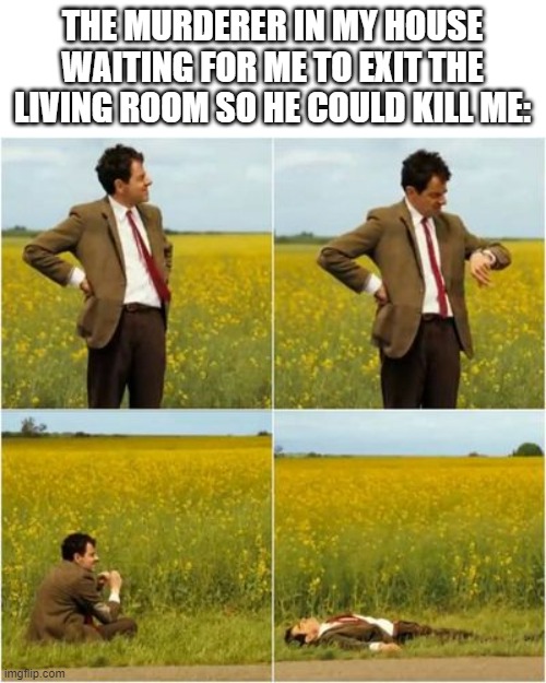 E | THE MURDERER IN MY HOUSE WAITING FOR ME TO EXIT THE LIVING ROOM SO HE COULD KILL ME: | image tagged in mr bean waiting for bus | made w/ Imgflip meme maker