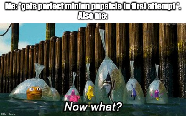 Idk | Me: *gets perfect minion popsicle in first attempt *.
Also me: | image tagged in now what,minion,popsicle | made w/ Imgflip meme maker