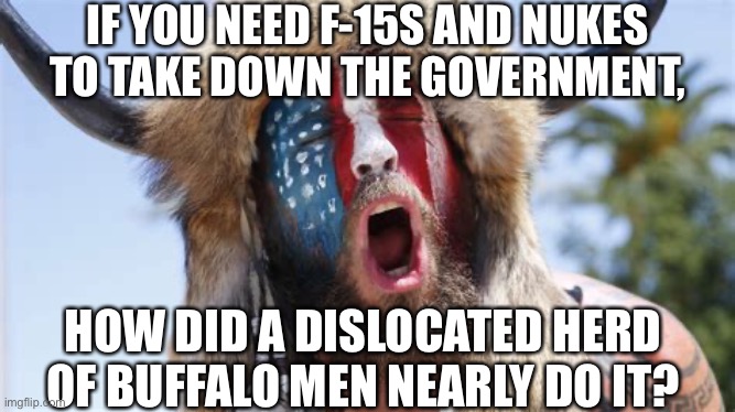 IF YOU NEED F-15S AND NUKES TO TAKE DOWN THE GOVERNMENT, HOW DID A DISLOCATED HERD OF BUFFALO MEN NEARLY DO IT? | made w/ Imgflip meme maker