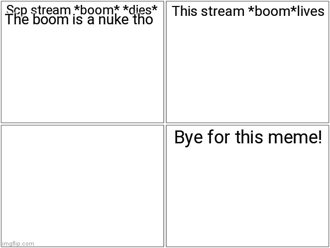 Blank Comic Panel 2x2 | Scp stream *boom* *dies*; This stream *boom*lives; The boom is a nuke tho; Bye for this meme! | image tagged in memes,blank comic panel 2x2 | made w/ Imgflip meme maker