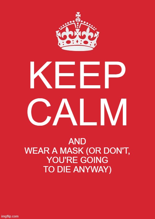Keep Calm And Carry On Red Meme | KEEP
CALM; AND
WEAR A MASK (OR DON'T, YOU'RE GOING TO DIE ANYWAY) | image tagged in memes,keep calm and carry on red | made w/ Imgflip meme maker