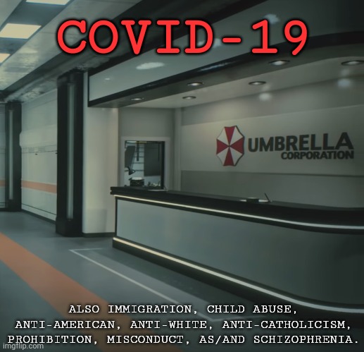 Umbrella Corporation lobby | COVID-19; ALSO IMMIGRATION, CHILD ABUSE, ANTI-AMERICAN, ANTI-WHITE, ANTI-CATHOLICISM, PROHIBITION, MISCONDUCT, AS/AND SCHIZOPHRENIA. | image tagged in umbrella corporation lobby | made w/ Imgflip meme maker