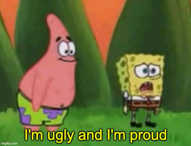 Im ugly and im proud | I'm ugly and I'm proud | image tagged in im ugly and im proud | made w/ Imgflip meme maker