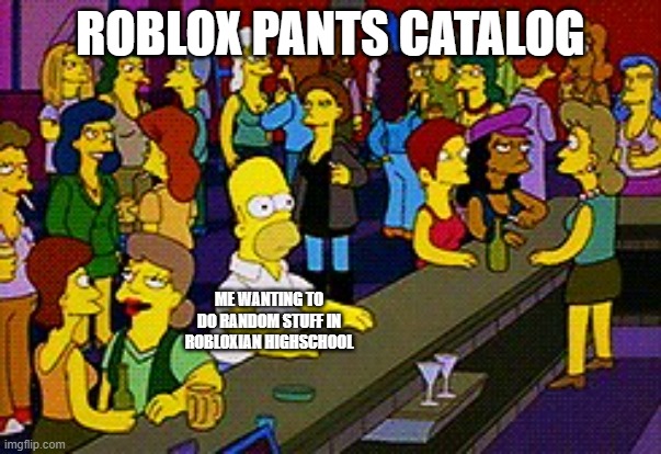 Homer Bar | ROBLOX PANTS CATALOG; ME WANTING TO DO RANDOM STUFF IN ROBLOXIAN HIGHSCHOOL | image tagged in homer bar | made w/ Imgflip meme maker