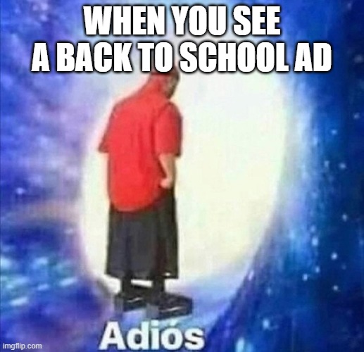 Adios | WHEN YOU SEE A BACK TO SCHOOL AD | image tagged in adios | made w/ Imgflip meme maker