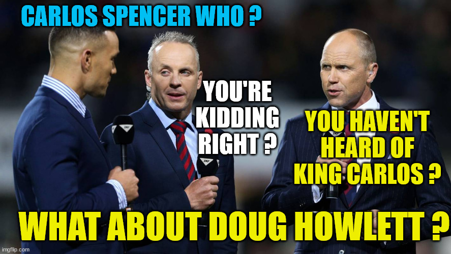 All Blacks | YOU'RE KIDDING RIGHT ? CARLOS SPENCER WHO ? YOU HAVEN'T HEARD OF KING CARLOS ? WHAT ABOUT DOUG HOWLETT ? | image tagged in rugby,new zealand,who are we,liberal millenials,sky sports breaking news,wtf | made w/ Imgflip meme maker