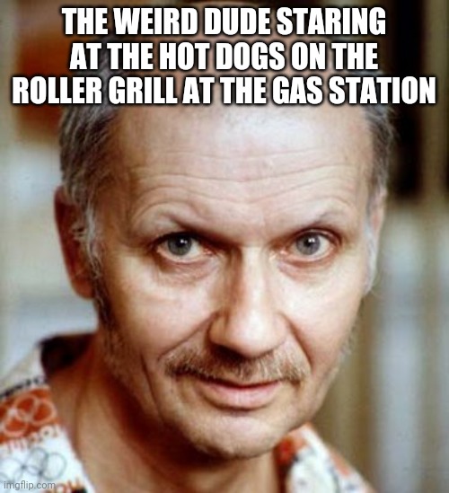 Roller dogs! | THE WEIRD DUDE STARING AT THE HOT DOGS ON THE ROLLER GRILL AT THE GAS STATION | image tagged in funny meme | made w/ Imgflip meme maker