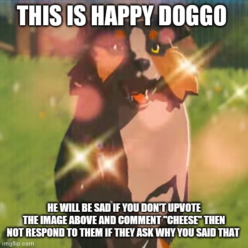 Do it | THIS IS HAPPY DOGGO; HE WILL BE SAD IF YOU DON'T UPVOTE THE IMAGE ABOVE AND COMMENT "CHEESE" THEN NOT RESPOND TO THEM IF THEY ASK WHY YOU SAID THAT | image tagged in zelda dog,just,do,it | made w/ Imgflip meme maker