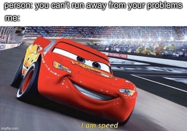 i am speed | person: you can’t run away from your problems; me: | image tagged in i am speed,depression,adulting,funny memes | made w/ Imgflip meme maker