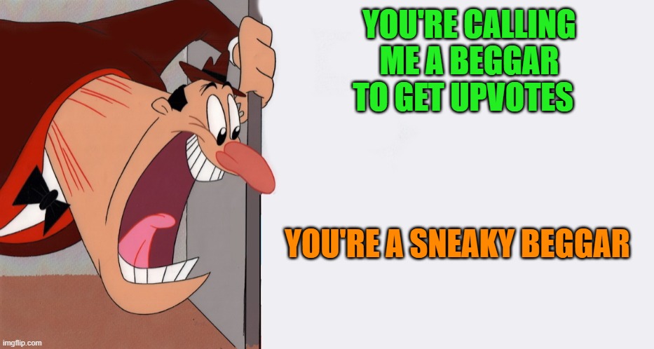 HEY! | YOU'RE CALLING ME A BEGGAR TO GET UPVOTES YOU'RE A SNEAKY BEGGAR | image tagged in hey | made w/ Imgflip meme maker