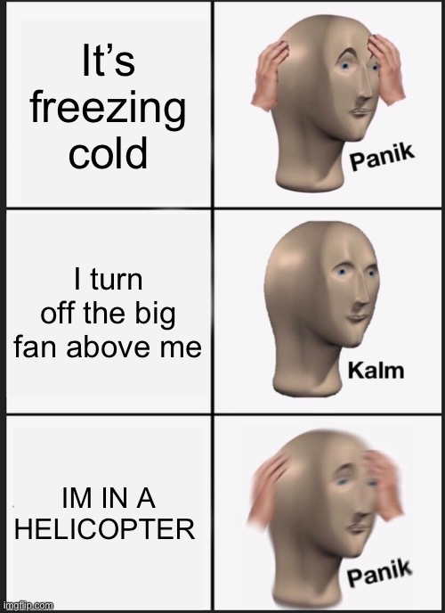 F | It’s freezing cold; I turn off the big fan above me; IM IN A HELICOPTER | image tagged in memes,panik kalm panik | made w/ Imgflip meme maker