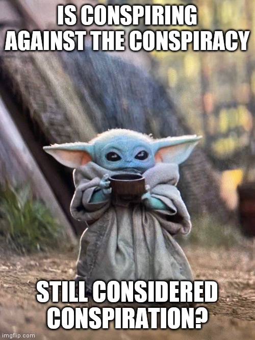 Conspirational Quote | IS CONSPIRING AGAINST THE CONSPIRACY; STILL CONSIDERED CONSPIRATION? | image tagged in baby yoda tea | made w/ Imgflip meme maker
