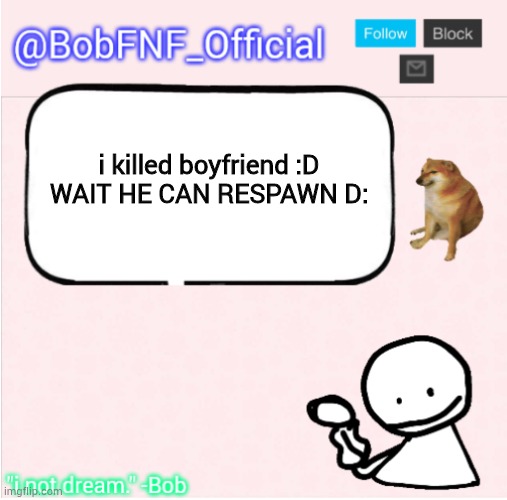 noooooo | i killed boyfriend :D









WAIT HE CAN RESPAWN D: | image tagged in bobfnf_official's announcement template,bob | made w/ Imgflip meme maker