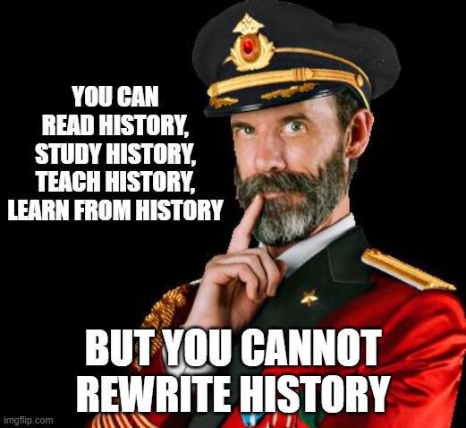 captain obvious | YOU CAN
READ HISTORY,
STUDY HISTORY,
TEACH HISTORY,
LEARN FROM HISTORY; BUT YOU CANNOT
REWRITE HISTORY | image tagged in captain obvious | made w/ Imgflip meme maker