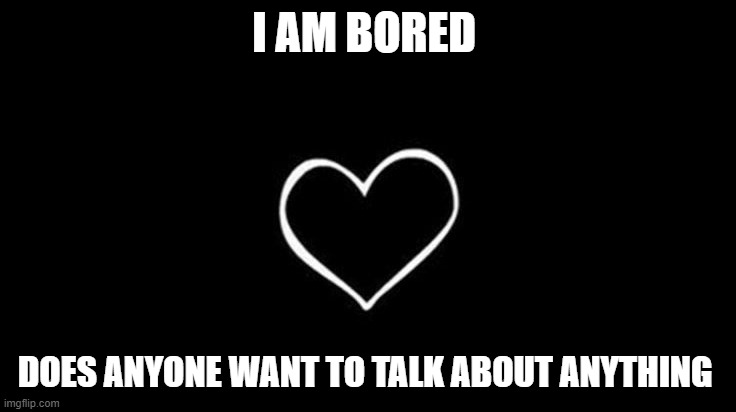 i am bored af |  I AM BORED; DOES ANYONE WANT TO TALK ABOUT ANYTHING | image tagged in bored,af | made w/ Imgflip meme maker