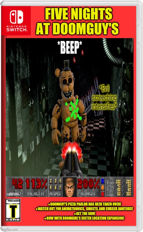 Best new switch game! | FIVE NIGHTS AT DOOMGUY'S; ●DOOMGUY'S PIZZA PARLOR HAS BEEN TAKEN OVER!
●WATCH OUT FOR ANIMATRONICS,  GHOSTS, AND CURSED JANITORS! 
●GET THE GUN!
●NOW WITH DOOMGIRL'S SISTER LOCATION EXPANSION! Thirteen monsters! T | image tagged in nintendo switch,fake,video games,doom,fnaf | made w/ Imgflip meme maker