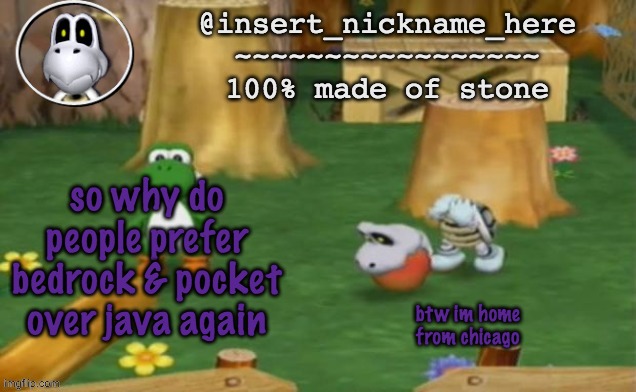insert_nickname_here alpha template (fixed) | so why do people prefer bedrock & pocket over java again; btw im home from chicago | image tagged in insert_nickname_here alpha template fixed | made w/ Imgflip meme maker