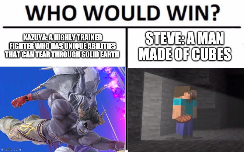 Type in the comments, who you think will win | KAZUYA: A HIGHLY TRAINED FIGHTER WHO HAS UNIQUE ABILITIES THAT CAN TEAR THROUGH SOLID EARTH; STEVE: A MAN MADE OF CUBES | image tagged in super smash bros,gaming,who would win | made w/ Imgflip meme maker