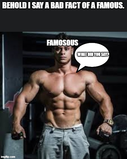 now it's gone. | BEHOLD I SAY A BAD FACT OF A FAMOUS. FAMOSOUS; WHAT DID YOU SAY? | image tagged in what did you say,bodybuilder,leo stronda,famosous,behold i say,now | made w/ Imgflip meme maker