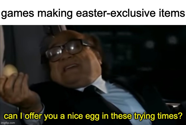 I'm surprised I haven't seen anyone do this much | games making easter-exclusive items; can I offer you a nice egg in these trying times? | image tagged in can i offer you an egg in these trying times,gaming,memes,easter or something | made w/ Imgflip meme maker
