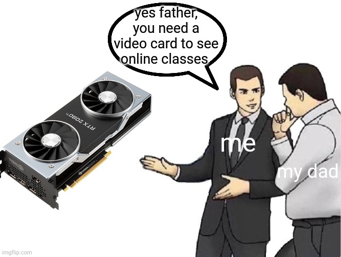 do you wanna know how I got an envidia geforce 2080 | yes father, you need a video card to see online classes; me; my dad | image tagged in pc gaming,car salesman slaps hood | made w/ Imgflip meme maker
