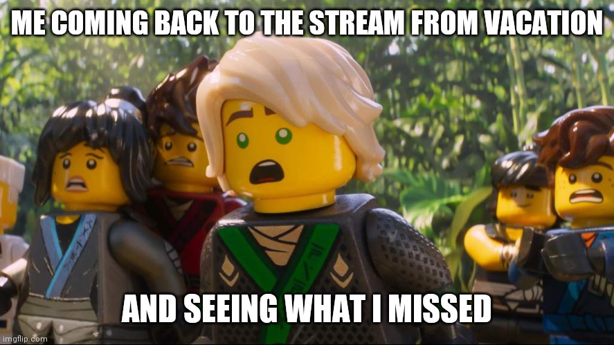 Guess Whos Back, Me :D | ME COMING BACK TO THE STREAM FROM VACATION; AND SEEING WHAT I MISSED | image tagged in ninjago shocked | made w/ Imgflip meme maker