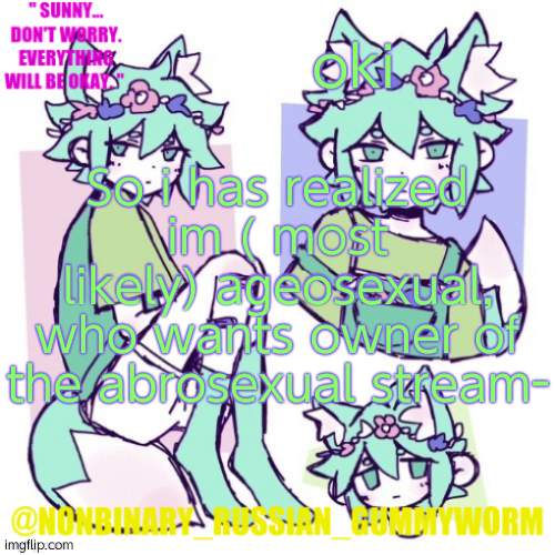 reeeee | oki; So i has realized im ( most likely) ageosexual, who wants owner of the abrosexual stream- | image tagged in nonbinary russian worm basil fox temp | made w/ Imgflip meme maker