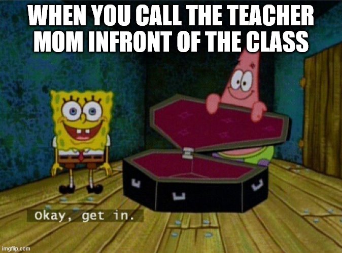 Spongebob Coffin | WHEN YOU CALL THE TEACHER MOM INFRONT OF THE CLASS | image tagged in spongebob coffin | made w/ Imgflip meme maker