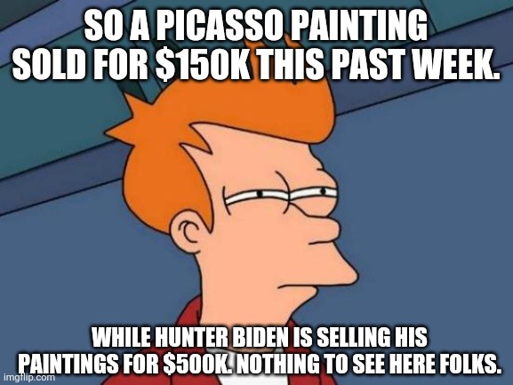 Just a little food for thought. | SO A PICASSO PAINTING SOLD FOR $150K THIS PAST WEEK. WHILE HUNTER BIDEN IS SELLING HIS PAINTINGS FOR $500K. NOTHING TO SEE HERE FOLKS. | image tagged in memes | made w/ Imgflip meme maker