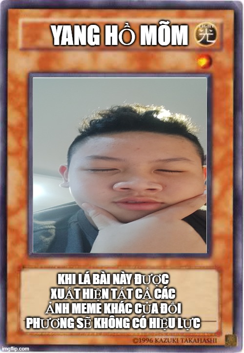 Yugioh Card Template | YANG HỒ MÕM; KHI LÁ BÀI NÀY ĐƯỢC XUẤT HIỆN TẤT CẨ CÁC ẢNH MEME KHÁC CỦA ĐỐI PHƯƠNG SẼ KHÔNG CÓ HIỆU LỰC | image tagged in yugioh card template | made w/ Imgflip meme maker