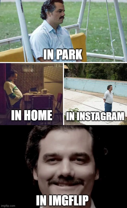 sad pablo finally laughed | IN PARK; IN HOME; IN INSTAGRAM; IN IMGFLIP | image tagged in memes,sad pablo escobar,smiling pablo escobar | made w/ Imgflip meme maker
