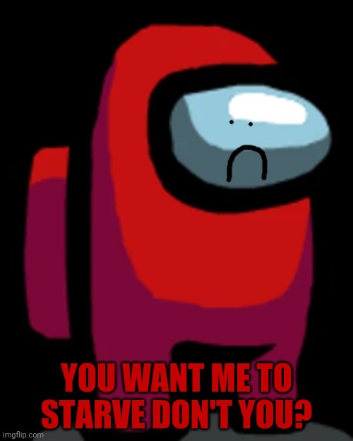 Red crewmate | YOU WANT ME TO STARVE DON'T YOU? | image tagged in red crewmate | made w/ Imgflip meme maker