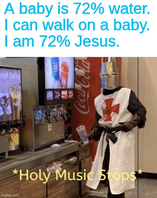 A baby is 72% water.
I can walk on a baby.
I am 72% Jesus. | image tagged in blank white template,holy music stops | made w/ Imgflip meme maker