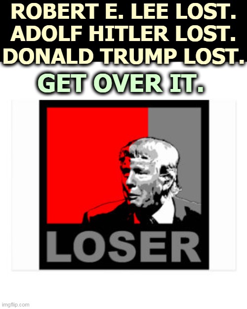 Do you worship the wrong gods? | ROBERT E. LEE LOST.
ADOLF HITLER LOST.
DONALD TRUMP LOST. GET OVER IT. | image tagged in trump loser,robert e lee,adolf hitler,donald trump,losers | made w/ Imgflip meme maker