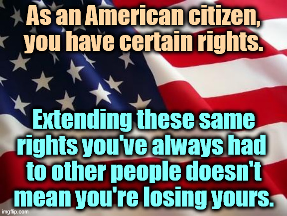 There are enough rights to go round. | As an American citizen, you have certain rights. Extending these same rights you've always had 
to other people doesn't mean you're losing yours. | image tagged in american flag,rights | made w/ Imgflip meme maker