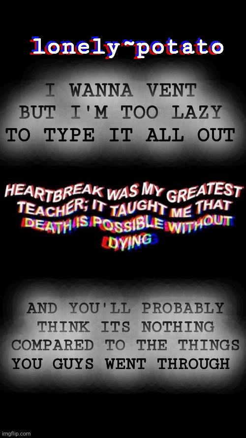 my depresso temp | I WANNA VENT BUT I'M TOO LAZY TO TYPE IT ALL OUT; AND YOU'LL PROBABLY THINK ITS NOTHING COMPARED TO THE THINGS YOU GUYS WENT THROUGH | image tagged in my depresso temp | made w/ Imgflip meme maker