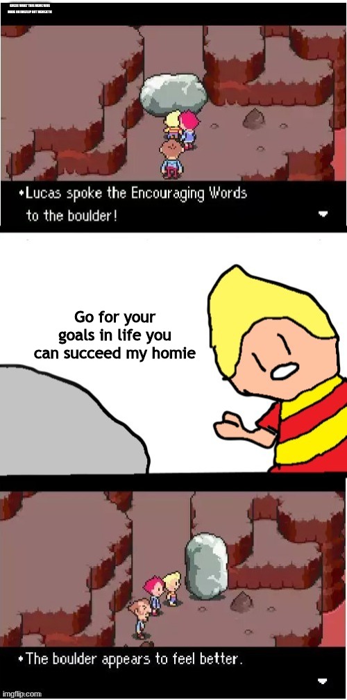 Lucas spoke encouraging words | GUESS WHAT THIS MEME WAS MADE ON IMGFLIP NOT MEMEATIC; Go for your goals in life you can succeed my homie | image tagged in lucas spoke encouraging words,mother3 | made w/ Imgflip meme maker