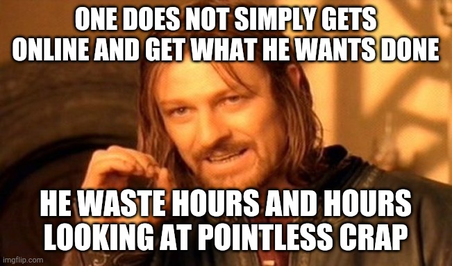 One Does Not Simply | ONE DOES NOT SIMPLY GETS ONLINE AND GET WHAT HE WANTS DONE; HE WASTE HOURS AND HOURS LOOKING AT POINTLESS CRAP | image tagged in memes,one does not simply | made w/ Imgflip meme maker