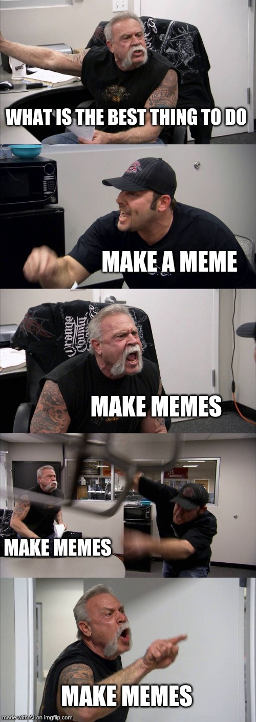 r/redditmoment | WHAT IS THE BEST THING TO DO; MAKE A MEME; MAKE MEMES; MAKE MEMES; MAKE MEMES | image tagged in memes,american chopper argument | made w/ Imgflip meme maker