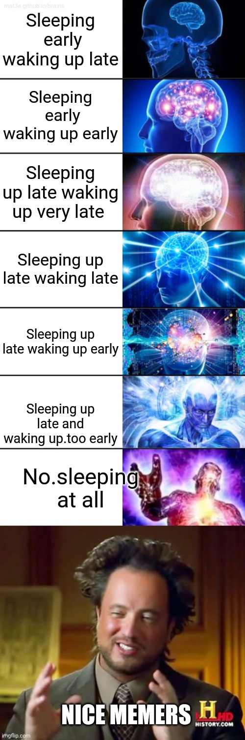 Ultimate brain power | Sleeping  early waking up late; Sleeping  early waking up early; Sleeping up late waking up very late; Sleeping up late waking late; Sleeping up late waking up early; Sleeping up late and waking up.too early; No.sleeping at all; NICE MEMERS | image tagged in 7-tier expanding brain,memes,ancient aliens | made w/ Imgflip meme maker