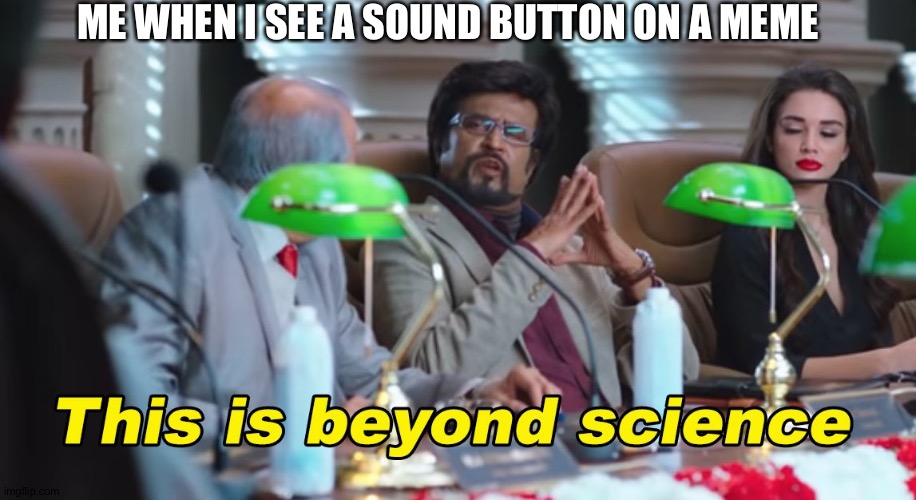 This is beyond science | ME WHEN I SEE A SOUND BUTTON ON A MEME | image tagged in this is beyond science | made w/ Imgflip meme maker