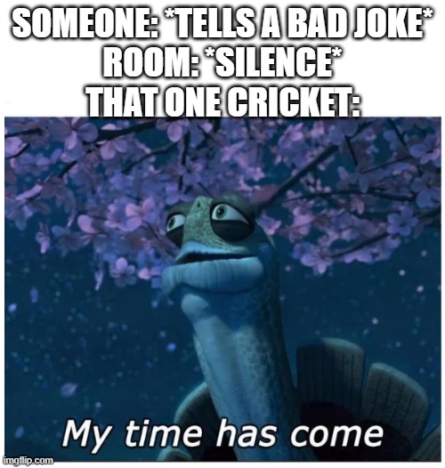 Cartoons: | SOMEONE: *TELLS A BAD JOKE*
ROOM: *SILENCE*
THAT ONE CRICKET: | image tagged in my time has come | made w/ Imgflip meme maker