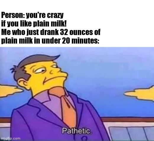 skinner pathetic | Person: you're crazy if you like plain milk!
Me who just drank 32 ounces of plain milk in under 20 minutes: | image tagged in skinner pathetic | made w/ Imgflip meme maker