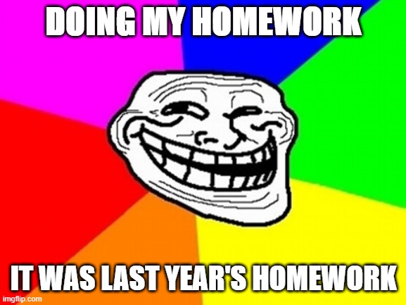 Yes I'm doing my homework |  DOING MY HOMEWORK; IT WAS LAST YEAR'S HOMEWORK | image tagged in memes,troll face colored | made w/ Imgflip meme maker