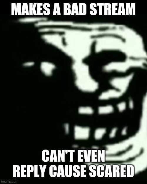 Trollege | MAKES A BAD STREAM; CAN'T EVEN REPLY CAUSE SCARED | image tagged in trollege | made w/ Imgflip meme maker