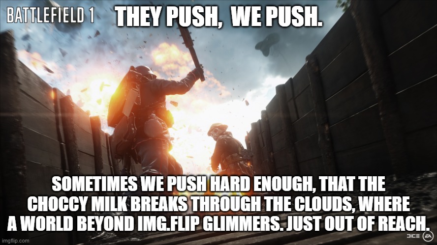 battlefield 1 | THEY PUSH,  WE PUSH. SOMETIMES WE PUSH HARD ENOUGH, THAT THE CHOCCY MILK BREAKS THROUGH THE CLOUDS, WHERE A WORLD BEYOND IMG.FLIP GLIMMERS. JUST OUT OF REACH. | image tagged in battlefield 1 | made w/ Imgflip meme maker