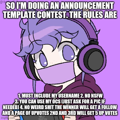 Purple is a bonus | SO I'M DOING AN ANNOUNCEMENT TEMPLATE CONTEST. THE RULES ARE; 1. MUST INCLUDE MY USERNAME 2. NO NSFW 3. YOU CAN USE MY OCS (JUST ASK FOR A PIC IF NEEDED) 4. NO WEIRD SHIT THE WINNER WILL GET A FOLLOW AND A PAGE OF UPVOTES 2ND AND 3RD WILL GET 5 UP VOTES | image tagged in kasey different picrew 11 | made w/ Imgflip meme maker
