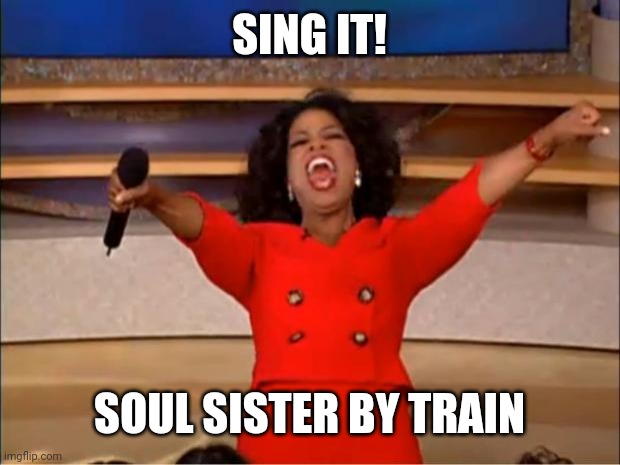 Oprah You Get A | SING IT! SOUL SISTER BY TRAIN | image tagged in memes,oprah you get a | made w/ Imgflip meme maker