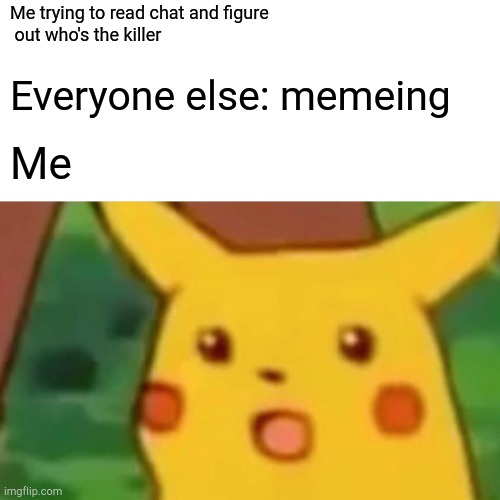 Surprised Pikachu Meme | Me trying to read chat and figure
 out who's the killer; Everyone else: memeing; Me | image tagged in memes,surprised pikachu | made w/ Imgflip meme maker